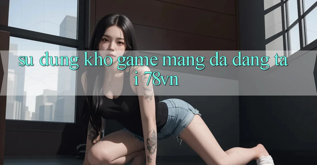 Sử dụng Kho Game mạng Đa Dạng Tại 78vn