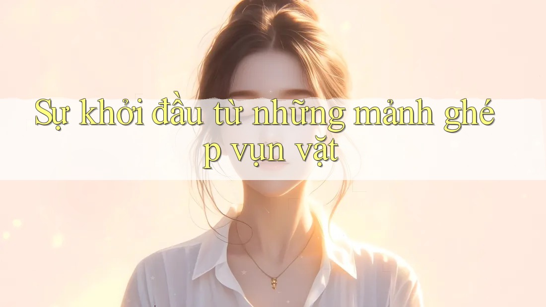Sự khởi đầu từ những mảnh ghép vụn vặt