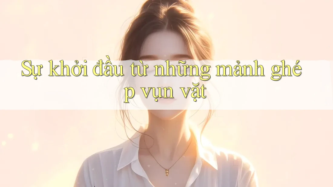 Sự khởi đầu từ những mảnh ghép vụn vặt