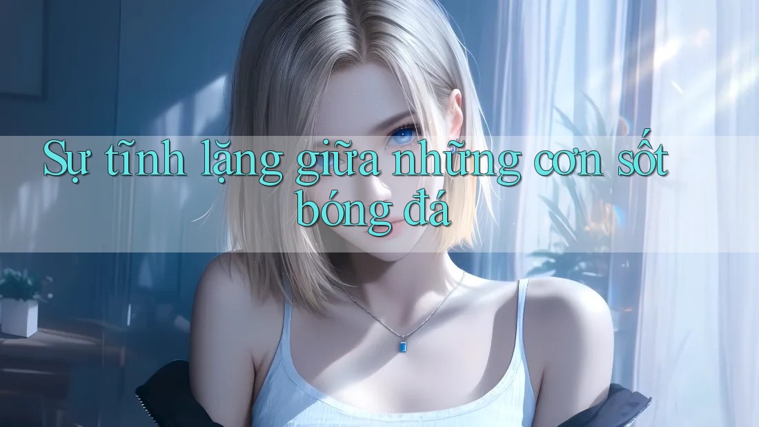 Sự tĩnh lặng giữa những cơn sốt bóng đá