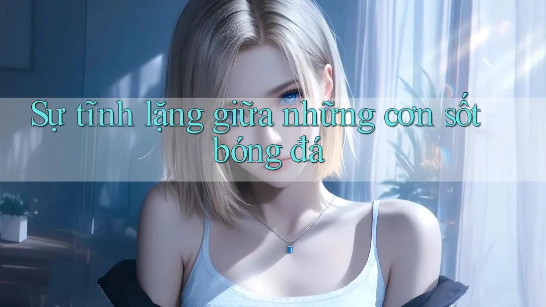 Sự tĩnh lặng giữa những cơn sốt bóng đá