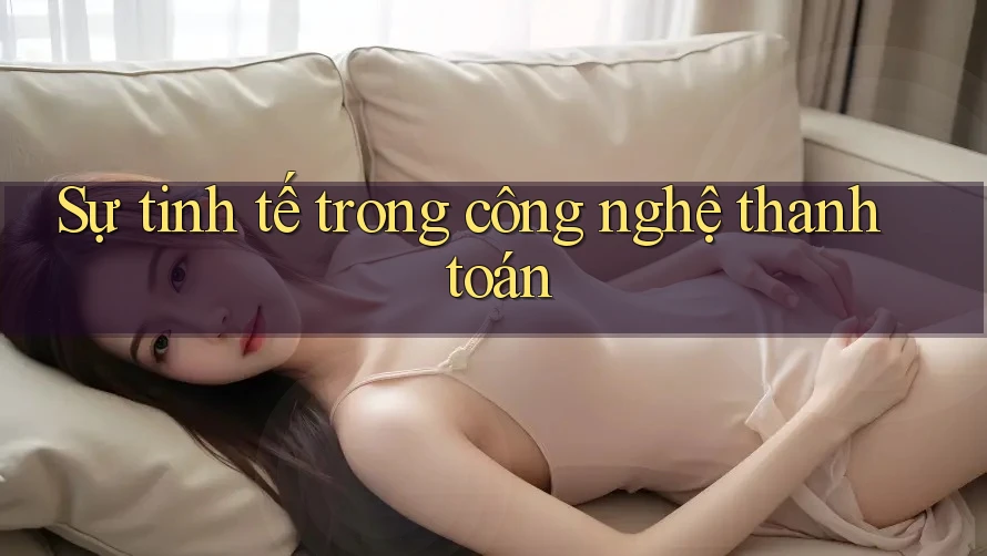 Sự tinh tế trong công nghệ thanh toán