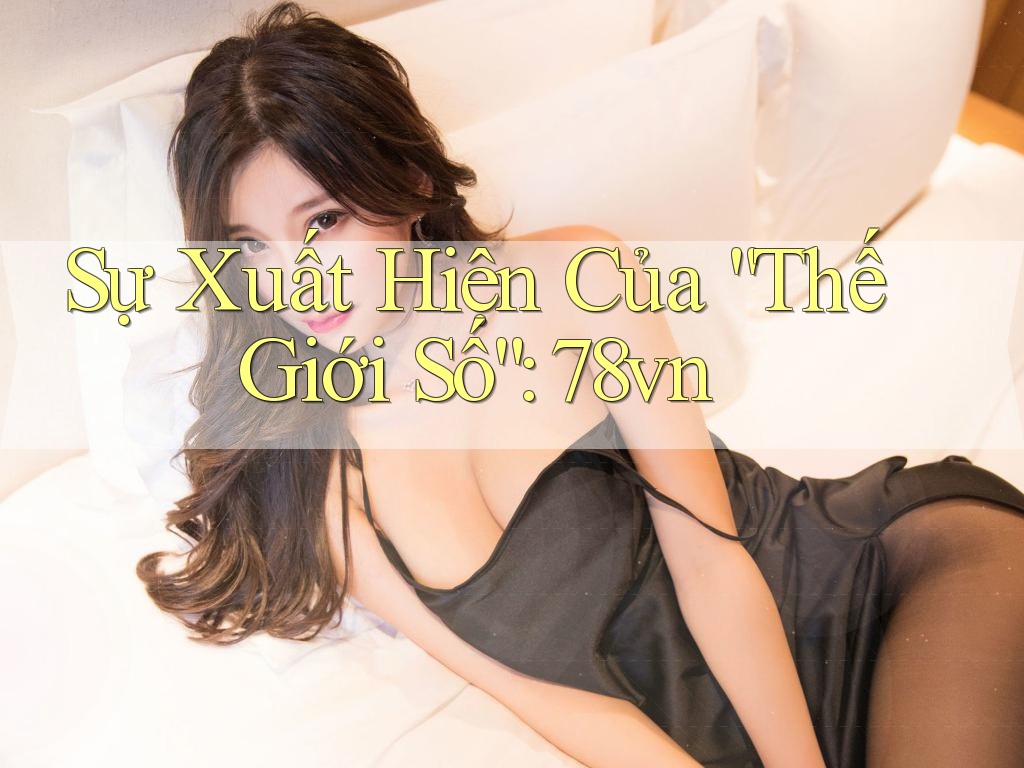 Sự Xuất Hiện Của “Thế Giới Số”: 78vn