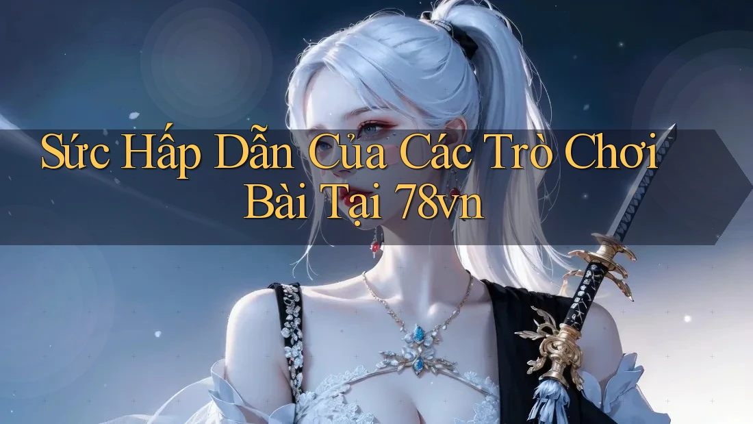 Sức Hấp Dẫn Của Các Trò Chơi Bài Tại 78vn