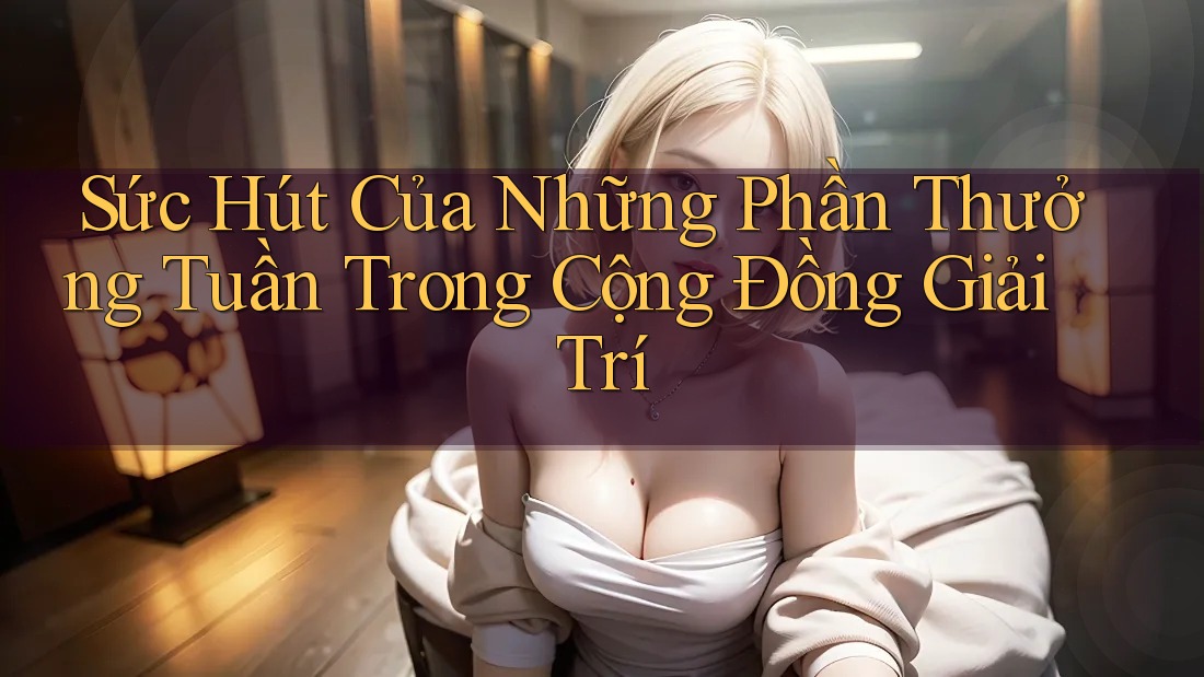 Sức Hút Của Những Phần Thưởng Tuần Trong Cộng Đồng Giải Trí