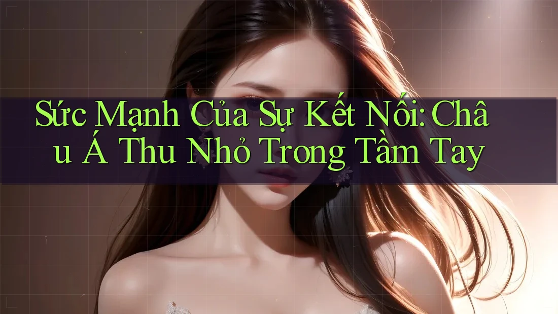 Sức Mạnh Của Sự Kết Nối: Châu Á Thu Nhỏ Trong Tầm Tay