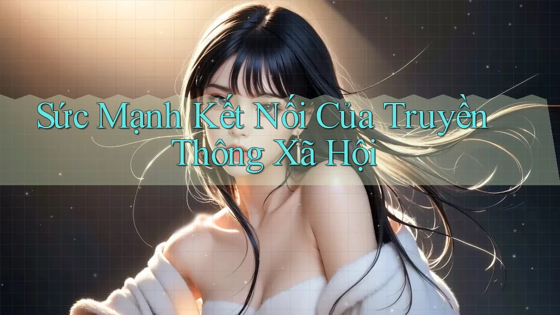 Sức Mạnh Kết Nối Của Truyền Thông Xã Hội