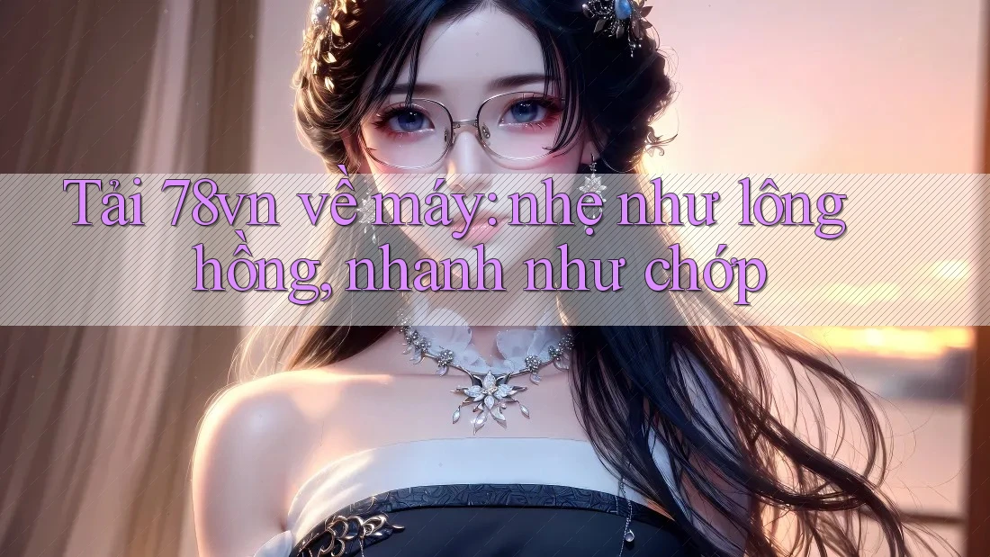Tải 78vn về máy: nhẹ như lông hồng, nhanh như chớp
