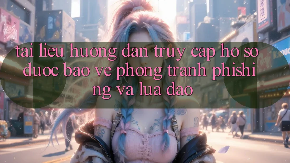 Tài liệu hướng dẫn Truy cập hồ sơ Được bảo vệ - Phòng Tránh Phishing Và Lừa Đảo