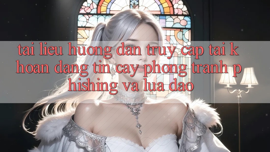 Tài liệu hướng dẫn Truy cập tài khoản Đáng tin cậy - Phòng Tránh Phishing Và Lừa Đảo