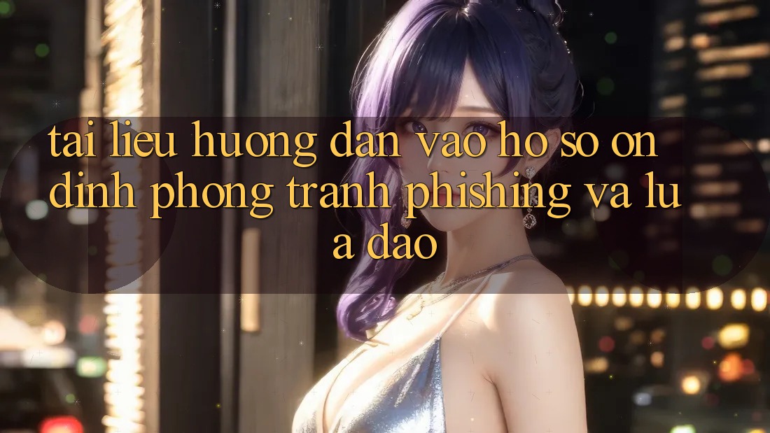Tài liệu hướng dẫn Vào hồ sơ Ổn định - Phòng Tránh Phishing Và Lừa Đảo