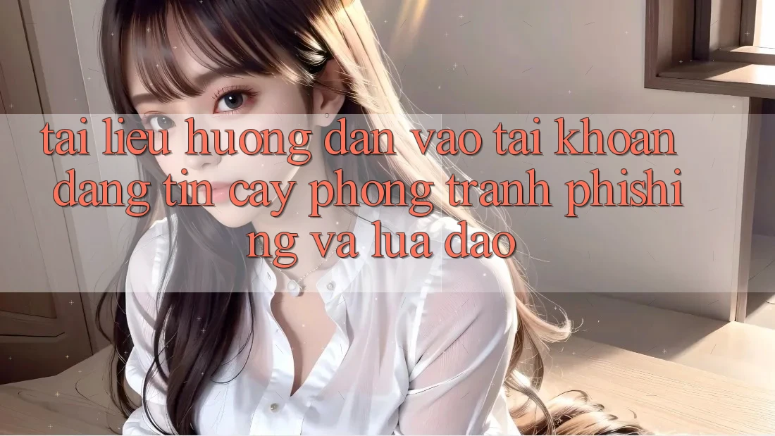 Tài liệu hướng dẫn Vào tài khoản Đáng tin cậy - Phòng Tránh Phishing Và Lừa Đảo