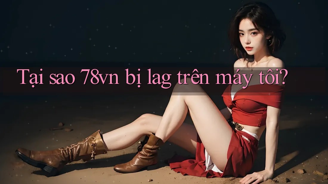 Tại sao 78vn bị lag trên máy tôi?