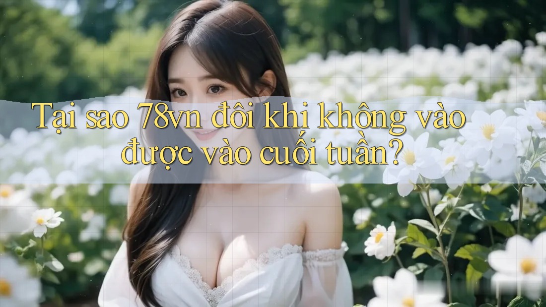 Tại sao 78vn đôi khi không vào được vào cuối tuần?
