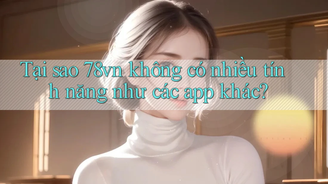 Tại sao 78vn không có nhiều tính năng như các app khác?