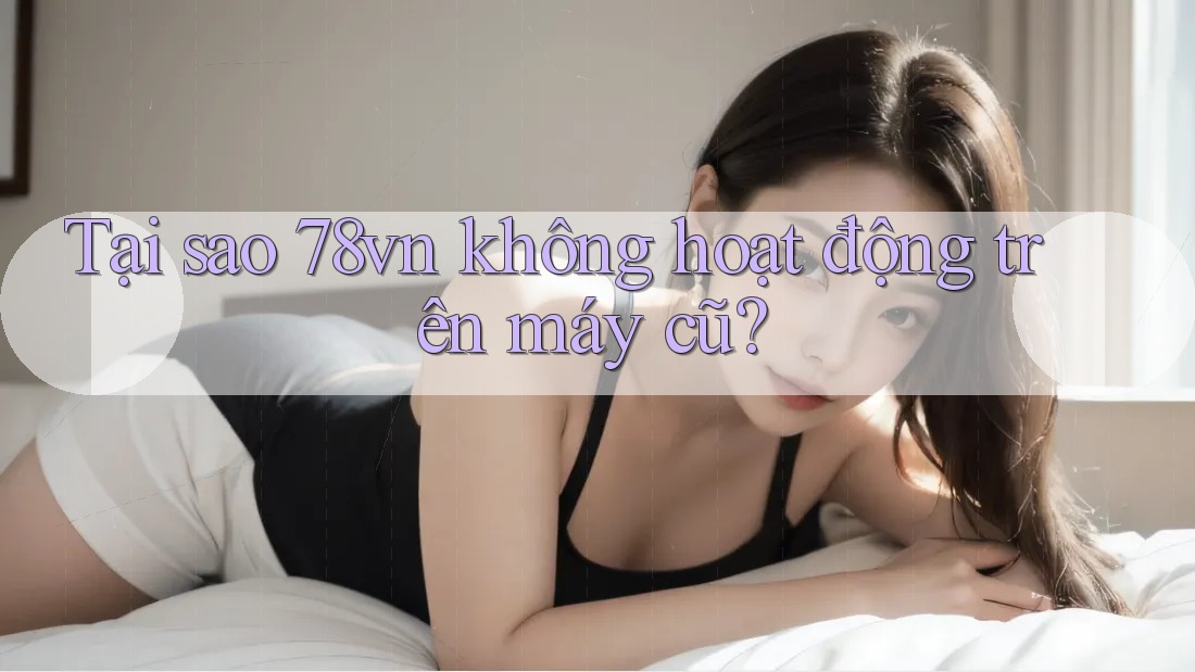 Tại sao 78vn không hoạt động trên máy cũ?
