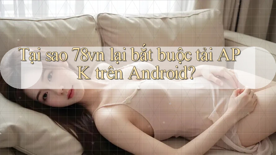 Tại sao 78vn lại bắt buộc tải APK trên Android?