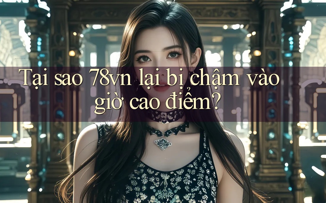 Tại sao 78vn lại bị chậm vào giờ cao điểm? Tại sao 78vn lại bị chậm vào giờ cao điểm?