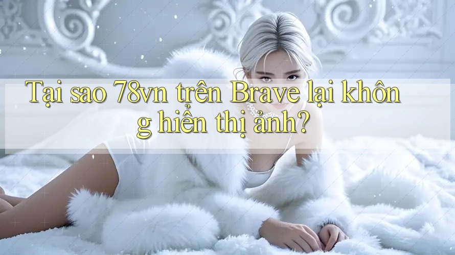 Tại sao 78vn trên Brave lại không hiển thị ảnh?