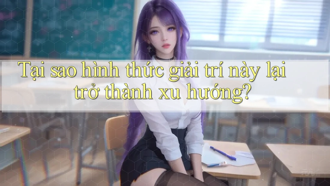 Tại sao hình thức giải trí này lại trở thành xu hướng?