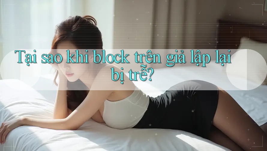 Tại sao khi block trên giả lập lại bị trễ?