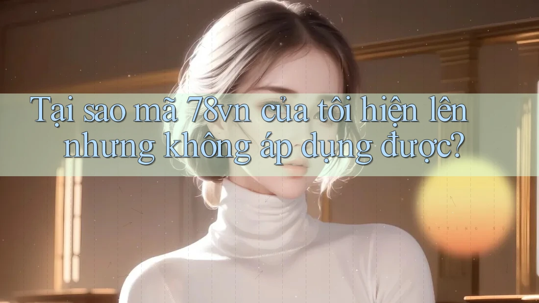 Tại sao mã 78vn của tôi hiện lên nhưng không áp dụng được?