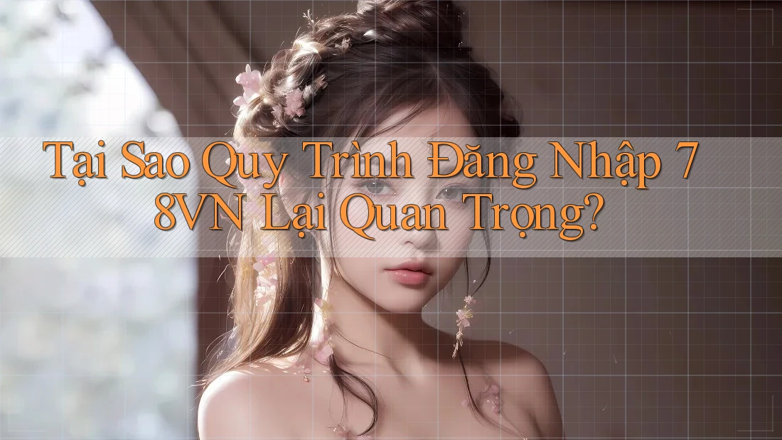 Tại Sao Quy Trình Đăng Nhập 78VN Lại Quan Trọng?