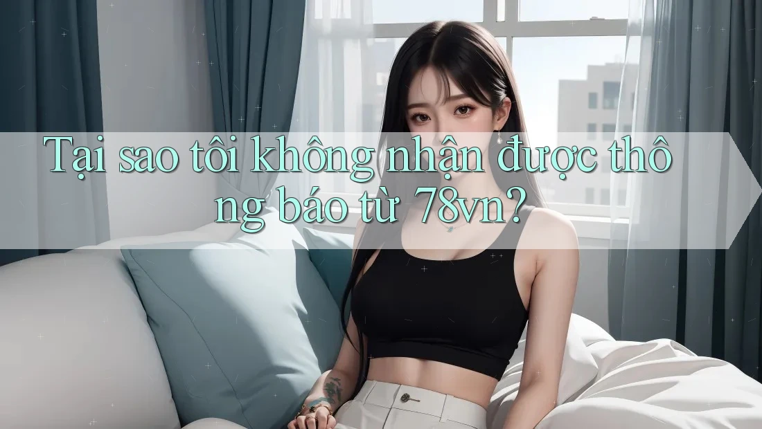 Tại sao tôi không nhận được thông báo từ 78vn?