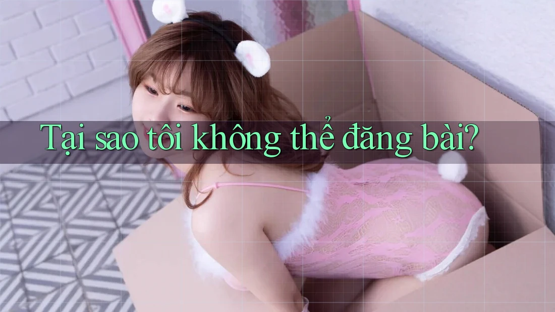 Tại sao tôi không thể đăng bài?