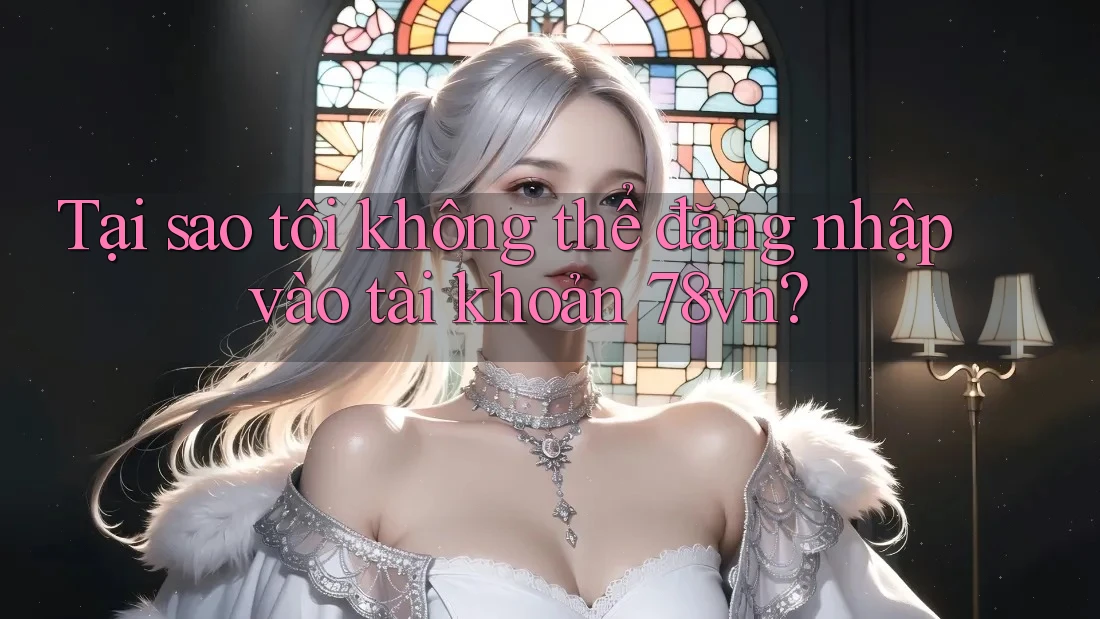 Tại sao tôi không thể đăng nhập vào tài khoản 78vn?