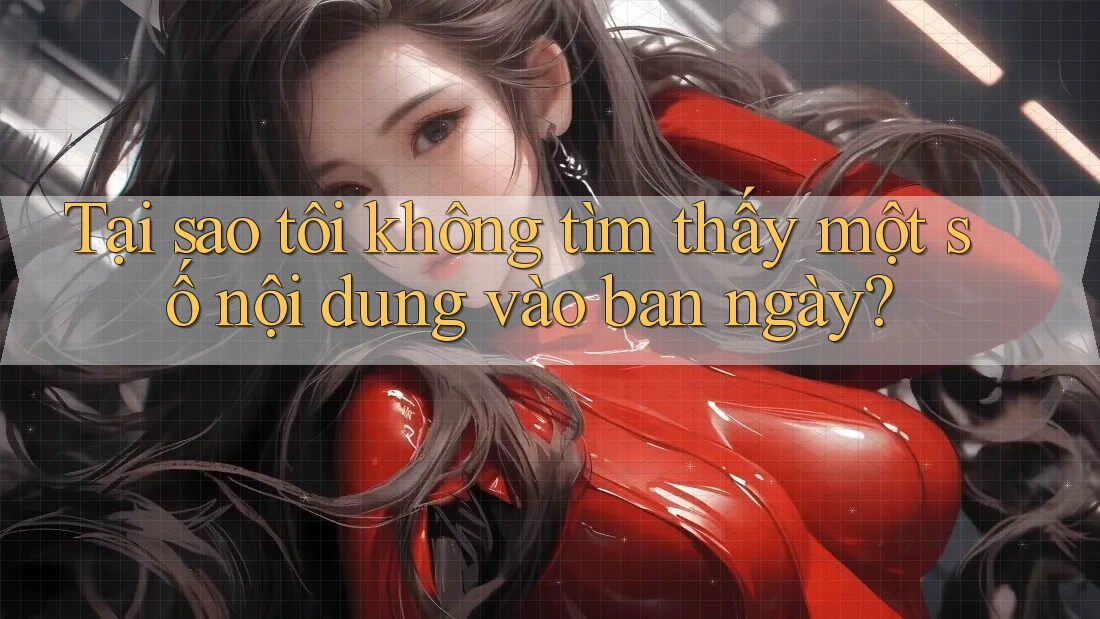 Tại sao tôi không tìm thấy một số nội dung vào ban ngày?