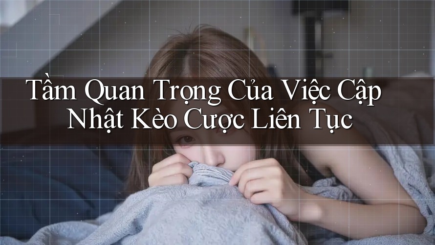 Tầm Quan Trọng Của Việc Cập Nhật Kèo Cược Liên Tục