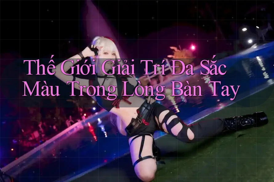 Thế Giới Giải Trí Đa Sắc Màu Trong Lòng Bàn Tay