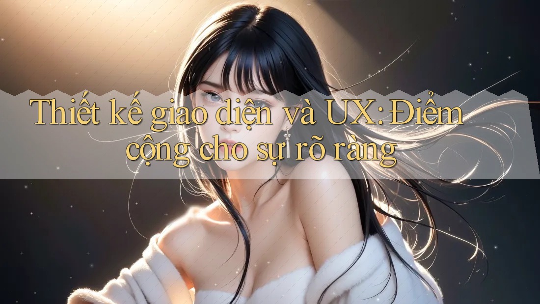 Thiết kế giao diện và UX: Điểm cộng cho sự rõ ràng