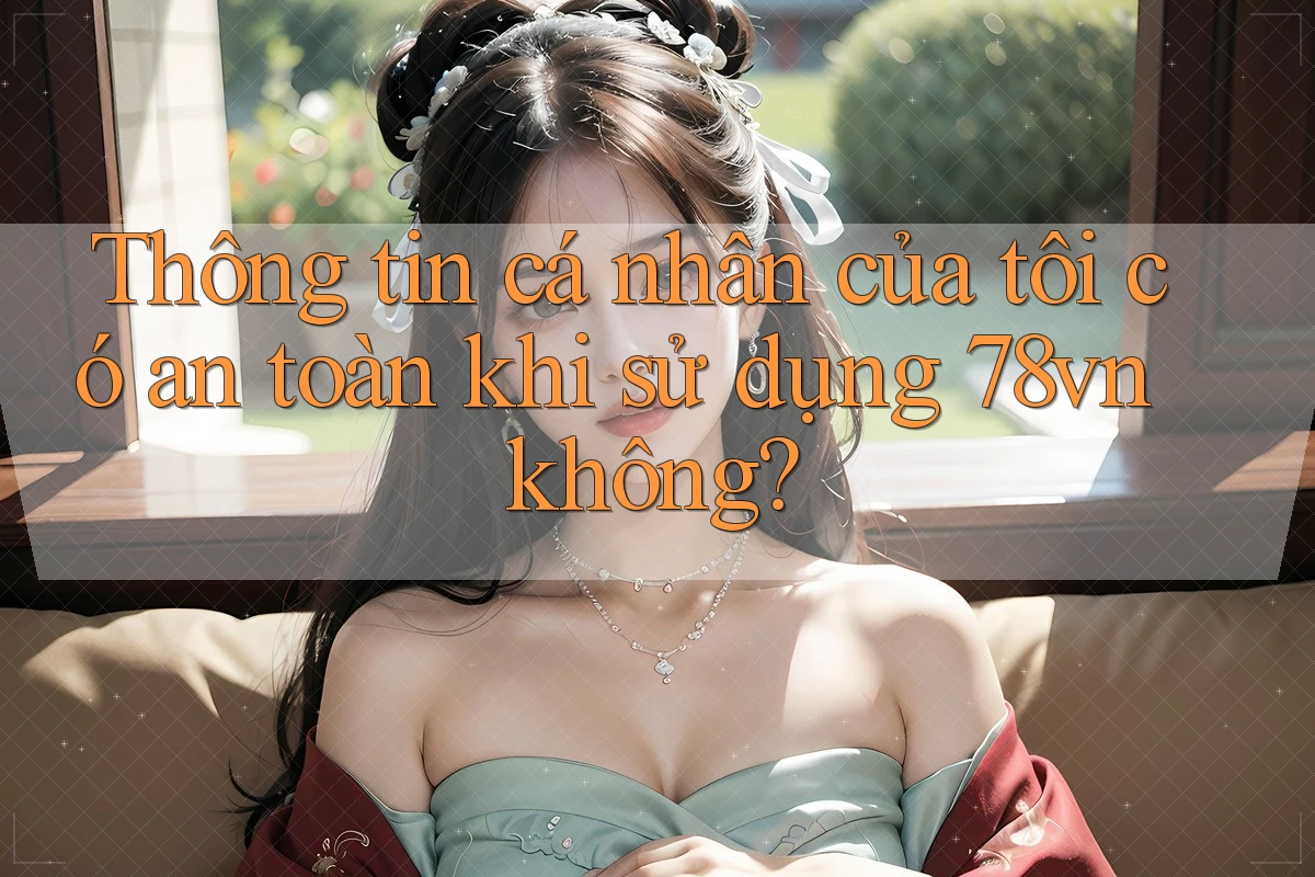 Thông tin cá nhân của tôi có an toàn khi sử dụng 78vn không?