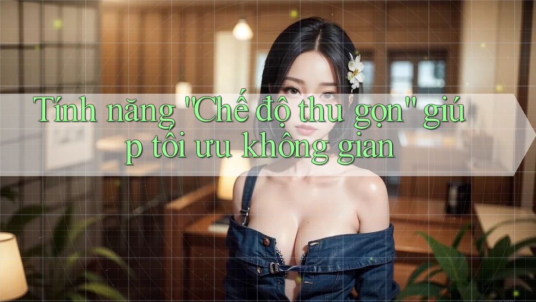 Tính năng “Chế độ thu gọn” giúp tối ưu không gian