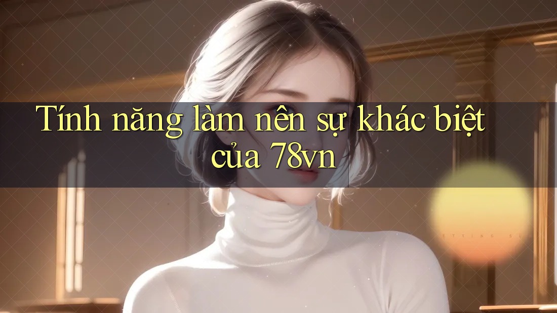 Tính năng làm nên sự khác biệt của 78vn