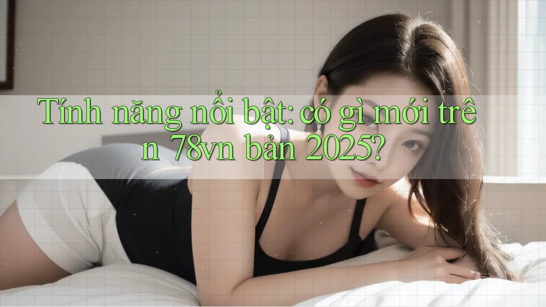 Tính năng nổi bật: có gì mới trên 78vn bản 2025?