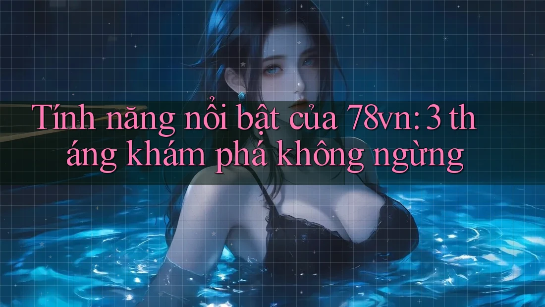 Tính năng nổi bật của 78vn: 3 tháng khám phá không ngừng