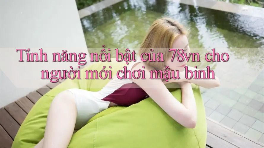 Tính năng nổi bật của 78vn cho người mới chơi mậu binh