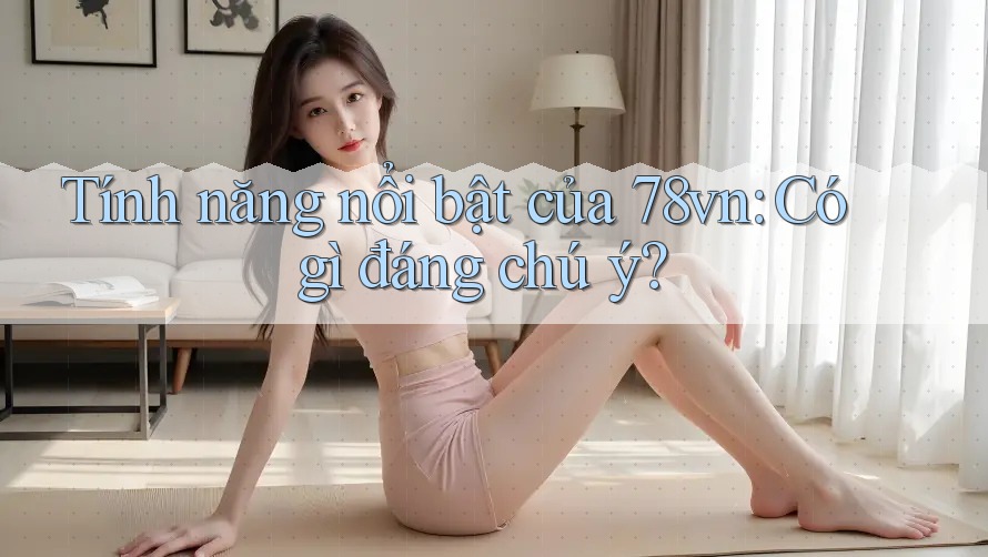 Tính năng nổi bật của 78vn: Có gì đáng chú ý?