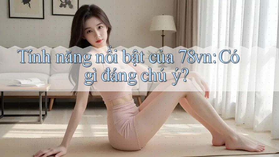 Tính năng nổi bật của 78vn: Có gì đáng chú ý?