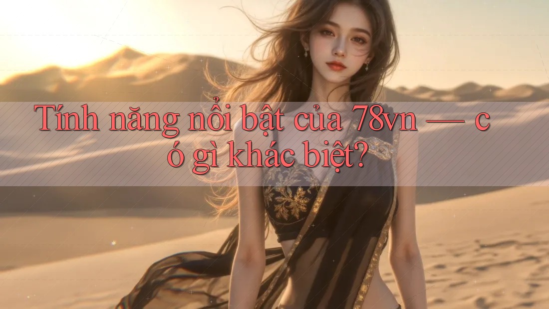 Tính năng nổi bật của 78vn — có gì khác biệt? Tính năng nổi bật của 78vn — có gì khác biệt?
