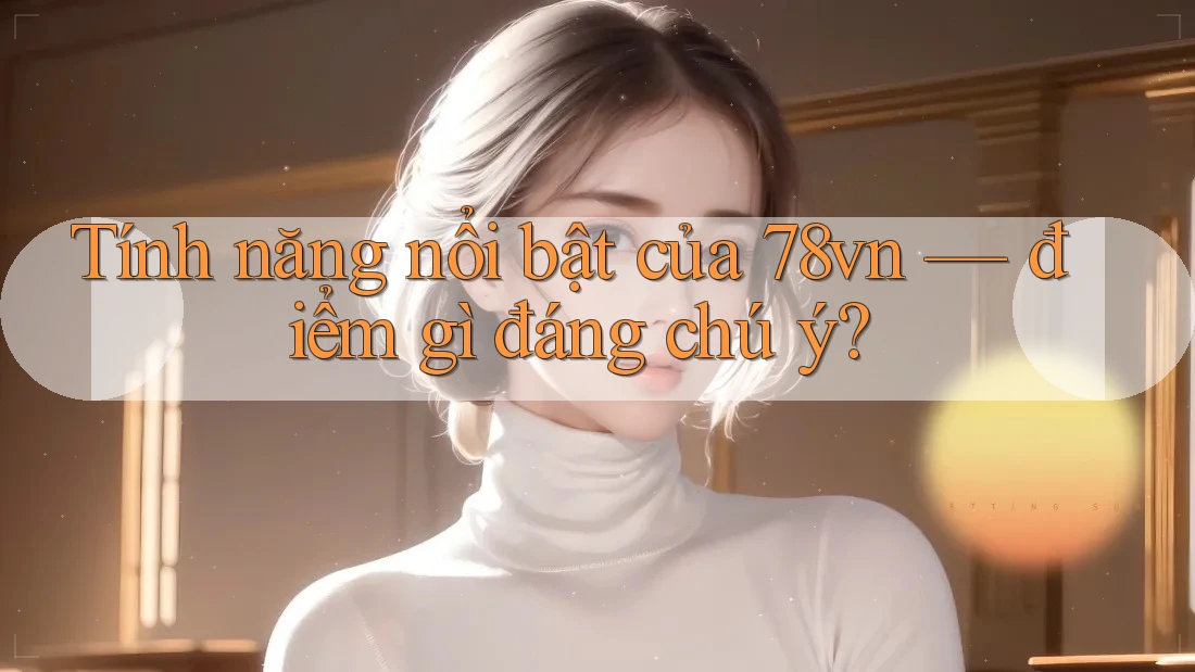 Tính năng nổi bật của 78vn — điểm gì đáng chú ý?