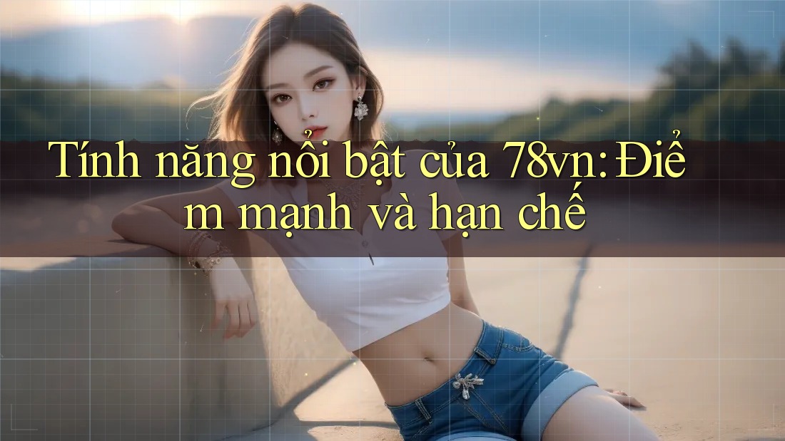 Tính năng nổi bật của 78vn: Điểm mạnh và hạn chế