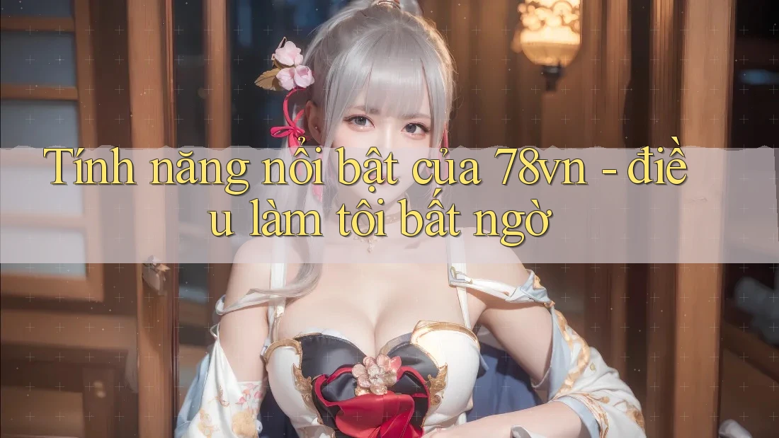 Tính năng nổi bật của 78vn - điều làm tôi bất ngờ