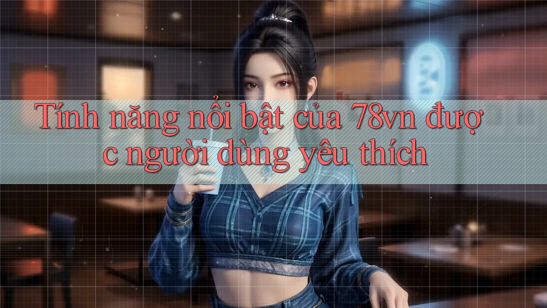 Tính năng nổi bật của 78vn được người dùng yêu thích