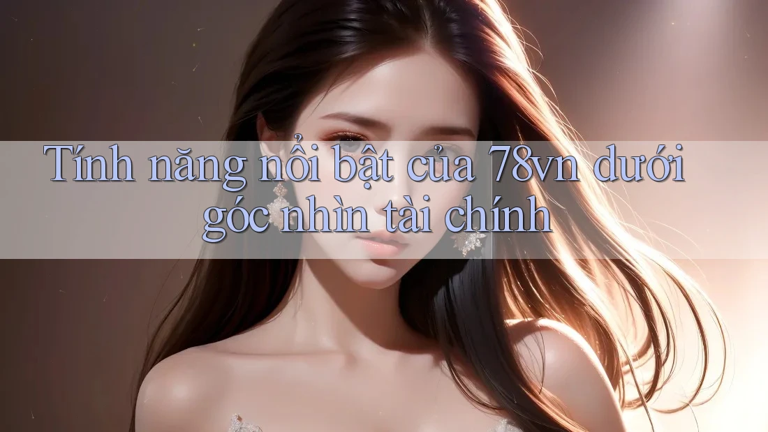 Tính năng nổi bật của 78vn dưới góc nhìn tài chính