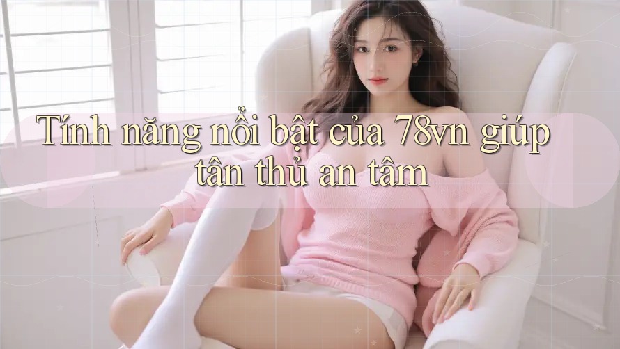 Tính năng nổi bật của 78vn giúp tân thủ an tâm