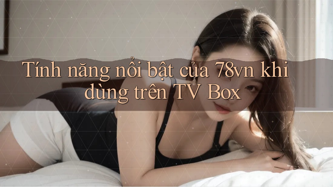 Tính năng nổi bật của 78vn khi dùng trên TV Box